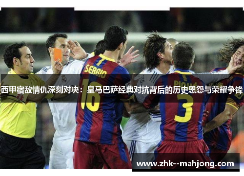 西甲宿敌情仇深刻对决：皇马巴萨经典对抗背后的历史恩怨与荣耀争锋