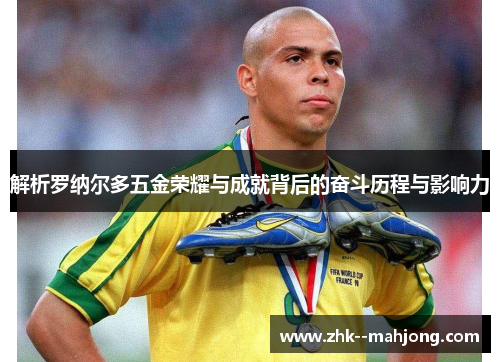 解析罗纳尔多五金荣耀与成就背后的奋斗历程与影响力