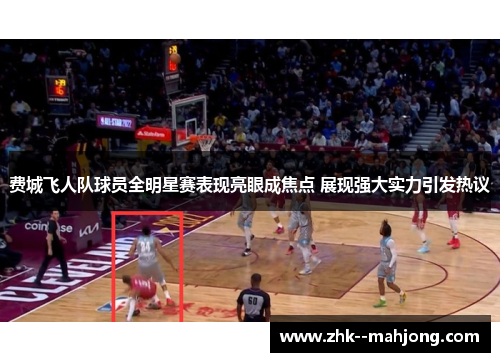 费城飞人队球员全明星赛表现亮眼成焦点 展现强大实力引发热议