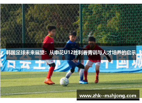 韩国足球未来展望：从申花U12胜利看青训与人才培养的启示