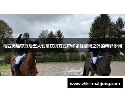 马匹奥运夺冠后五大创意庆祝方式带你领略赛场之外的精彩瞬间