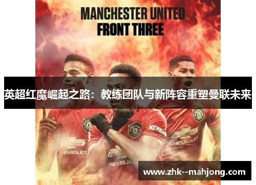 英超红魔崛起之路：教练团队与新阵容重塑曼联未来