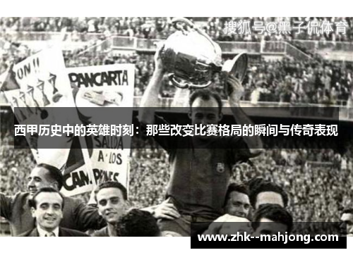 西甲历史中的英雄时刻：那些改变比赛格局的瞬间与传奇表现