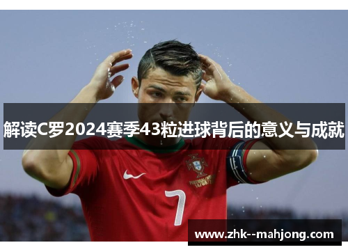 解读C罗2024赛季43粒进球背后的意义与成就