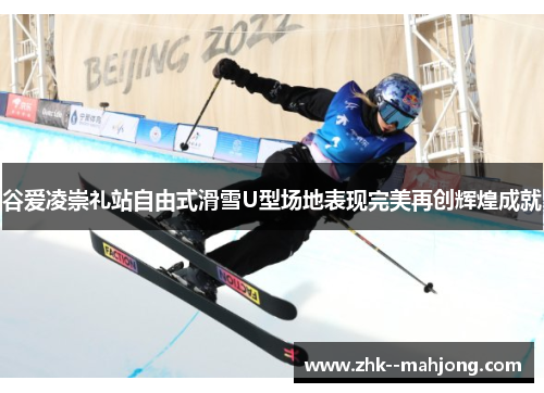 谷爱凌崇礼站自由式滑雪U型场地表现完美再创辉煌成就