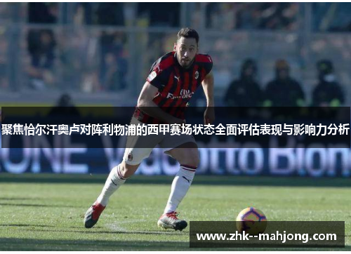 聚焦恰尔汗奥卢对阵利物浦的西甲赛场状态全面评估表现与影响力分析