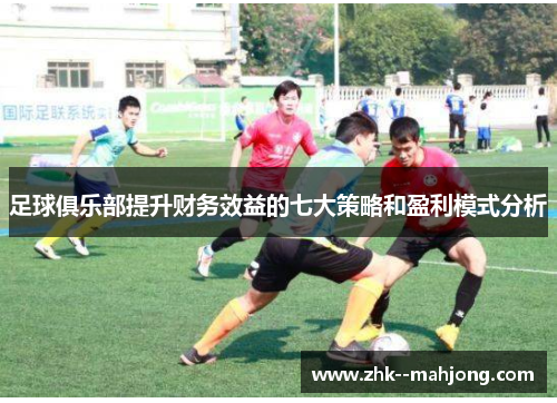 足球俱乐部提升财务效益的七大策略和盈利模式分析 足球俱乐部提升财务效益的七大策略和盈利模式分析