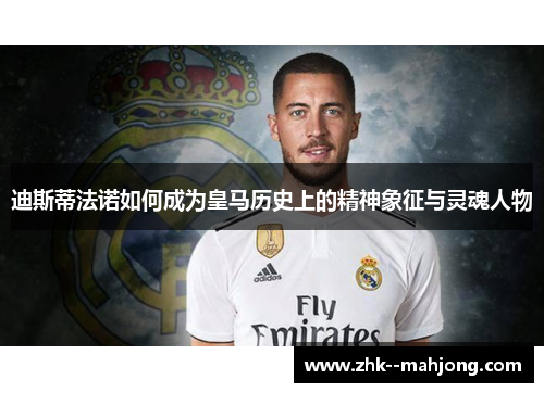 迪斯蒂法诺如何成为皇马历史上的精神象征与灵魂人物 迪斯蒂法诺如何成为皇马历史上的精神象征与灵魂人物