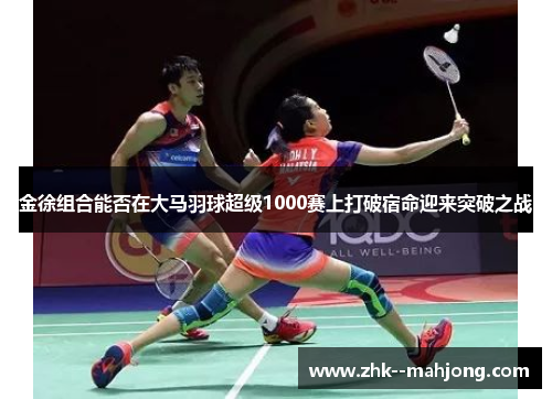 金徐组合能否在大马羽球超级1000赛上打破宿命迎来突破之战 金徐组合能否在大马羽球超级1000赛上打破宿命迎来突破之战