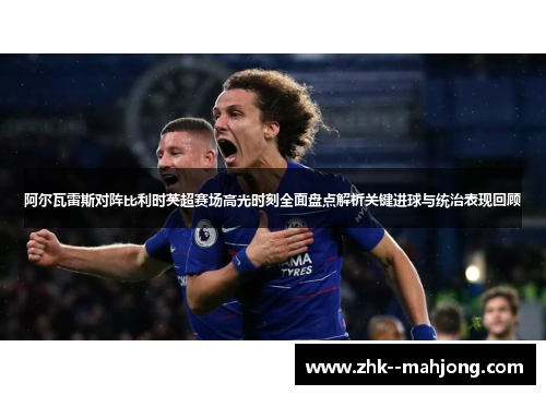 阿尔瓦雷斯对阵比利时英超赛场高光时刻全面盘点解析关键进球与统治表现回顾 阿尔瓦雷斯对阵比利时英超赛场高光时刻全面盘点解析关键进球与统治表现回顾
