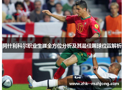 阿什利科尔职业生涯全方位分析及其最佳踢球位置解析 阿什利科尔职业生涯全方位分析及其最佳踢球位置解析