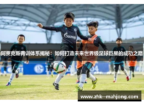 阿贾克斯青训体系揭秘：如何打造未来世界级足球巨星的成功之路
