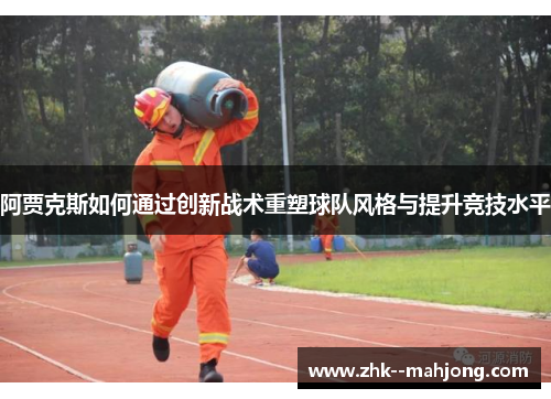 阿贾克斯如何通过创新战术重塑球队风格与提升竞技水平 阿贾克斯如何通过创新战术重塑球队风格与提升竞技水平