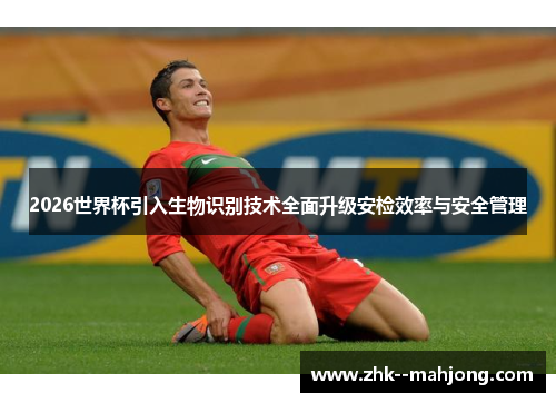 2026世界杯引入生物识别技术全面升级安检效率与安全管理