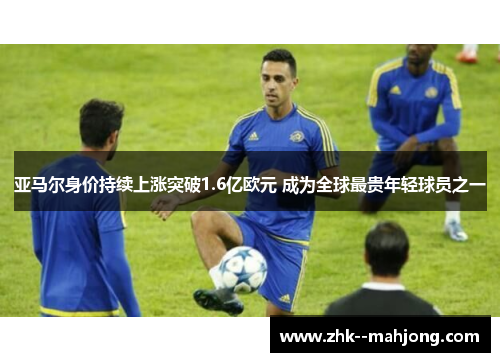 亚马尔身价持续上涨突破1.6亿欧元 成为全球最贵年轻球员之一 亚马尔身价持续上涨突破1.6亿欧元 成为全球最贵年轻球员之一