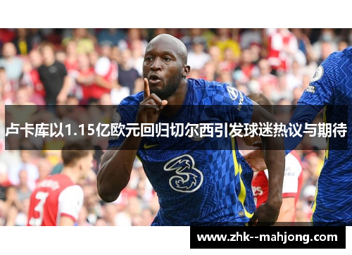 卢卡库以1.15亿欧元回归切尔西引发球迷热议与期待