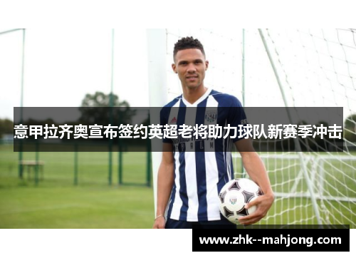 意甲拉齐奥宣布签约英超老将助力球队新赛季冲击 意甲拉齐奥宣布签约英超老将助力球队新赛季冲击