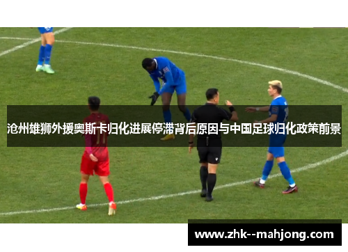 沧州雄狮外援奥斯卡归化进展停滞背后原因与中国足球归化政策前景 沧州雄狮外援奥斯卡归化进展停滞背后原因与中国足球归化政策前景