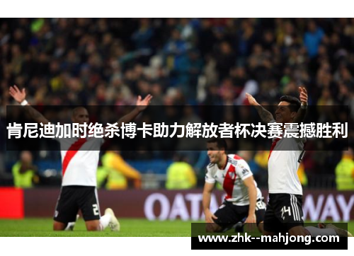 肯尼迪加时绝杀博卡助力解放者杯决赛震撼胜利 肯尼迪加时绝杀博卡助力解放者杯决赛震撼胜利
