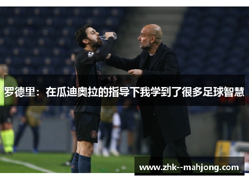 罗德里：在瓜迪奥拉的指导下我学到了很多足球智慧