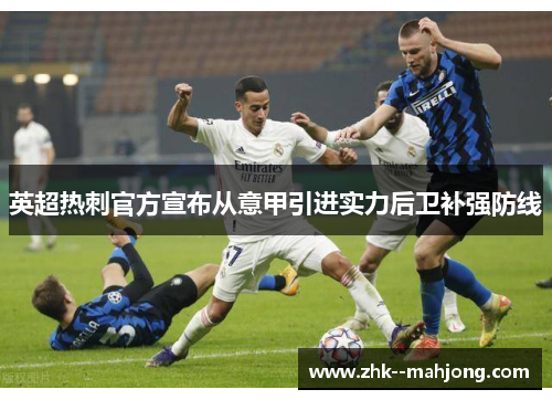 英超热刺官方宣布从意甲引进实力后卫补强防线 英超热刺官方宣布从意甲引进实力后卫补强防线