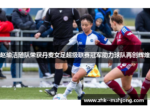 赵瑜洁随队荣获丹麦女足超级联赛冠军助力球队再创辉煌