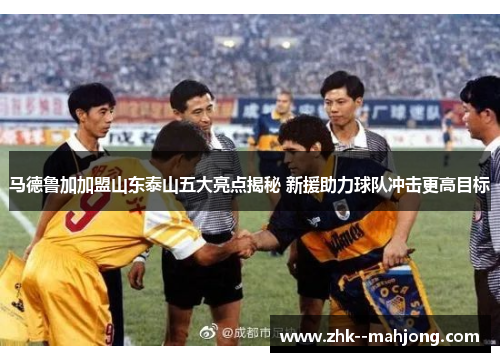 马德鲁加加盟山东泰山五大亮点揭秘 新援助力球队冲击更高目标