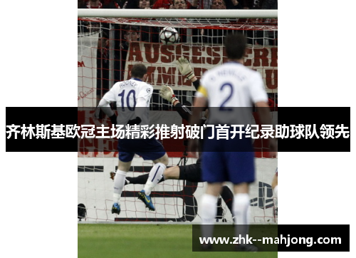 齐林斯基欧冠主场精彩推射破门首开纪录助球队领先