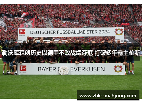 勒沃库森创历史以德甲不败战绩夺冠 打破多年霸主垄断
