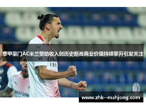 意甲豪门AC米兰赞助收入创历史新高商业价值持续攀升引发关注 意甲豪门AC米兰赞助收入创历史新高商业价值持续攀升引发关注