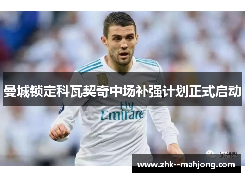 曼城锁定科瓦契奇中场补强计划正式启动 曼城锁定科瓦契奇中场补强计划正式启动