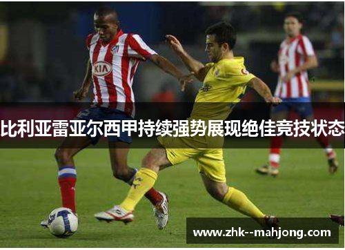 比利亚雷亚尔西甲持续强势展现绝佳竞技状态 比利亚雷亚尔西甲持续强势展现绝佳竞技状态