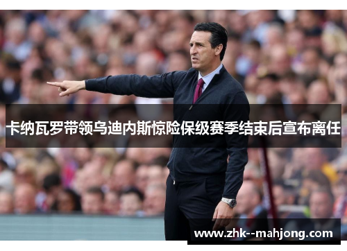 卡纳瓦罗带领乌迪内斯惊险保级赛季结束后宣布离任