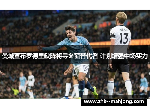 曼城宣布罗德里缺阵将寻冬窗替代者 计划增强中场实力 曼城宣布罗德里缺阵将寻冬窗替代者 计划增强中场实力
