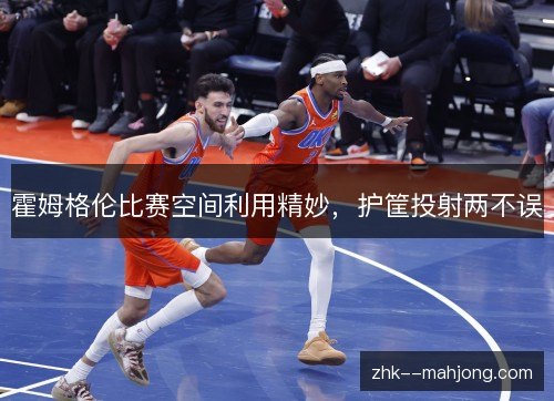 霍姆格伦比赛空间利用精妙,护筐投射两不误 霍姆格伦比赛空间利用精妙,护筐投射两不误