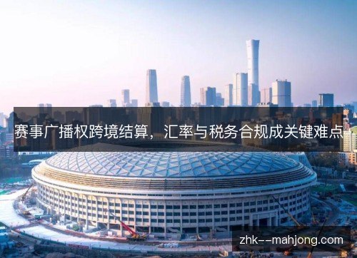 赛事广播权跨境结算，汇率与税务合规成关键难点