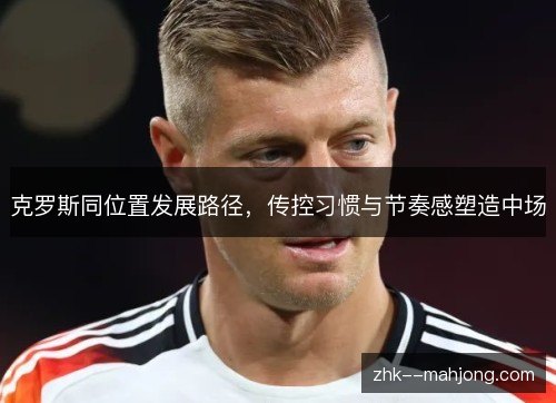 克罗斯同位置发展路径,传控习惯与节奏感塑造中场 克罗斯同位置发展路径,传控习惯与节奏感塑造中场