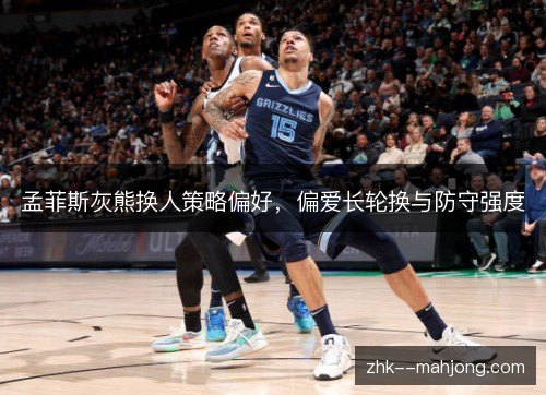 孟菲斯灰熊换人策略偏好，偏爱长轮换与防守强度